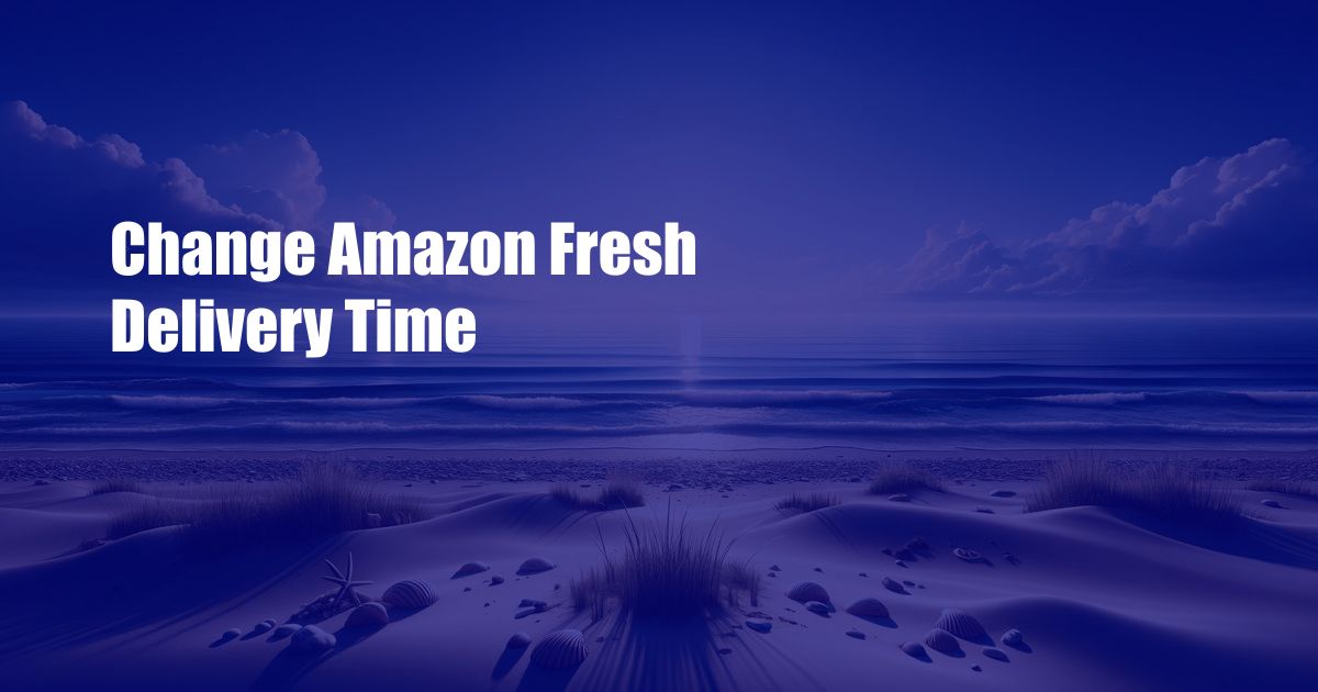 Change Amazon Fresh Delivery Time