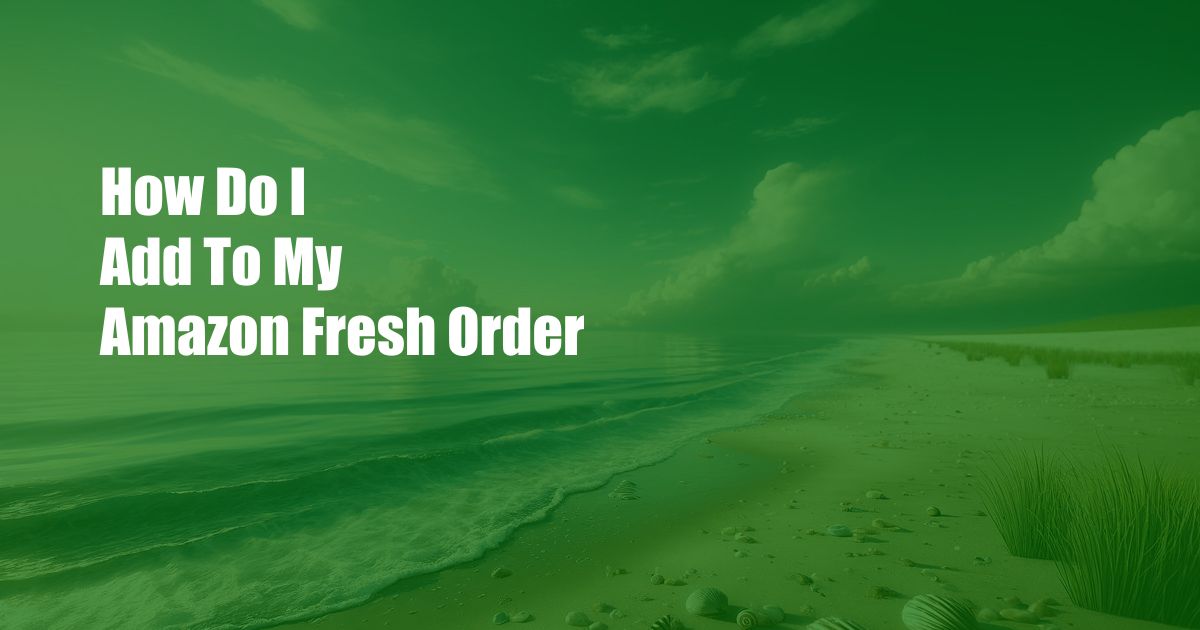 How Do I Add To My Amazon Fresh Order