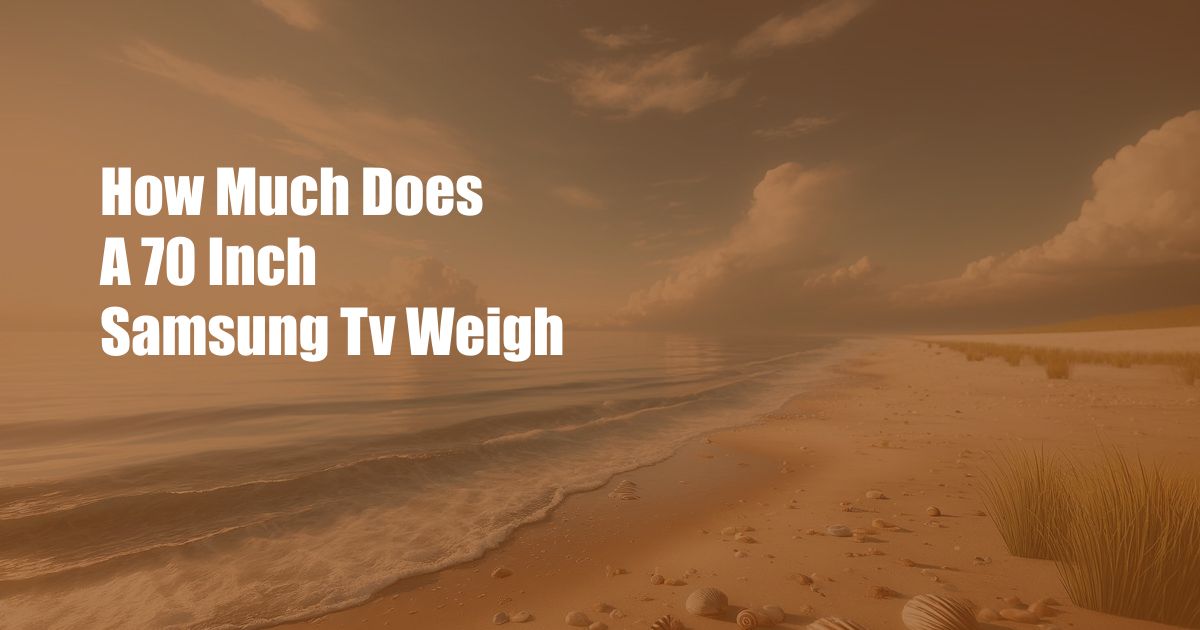 How Much Does A 70 Inch Samsung Tv Weigh