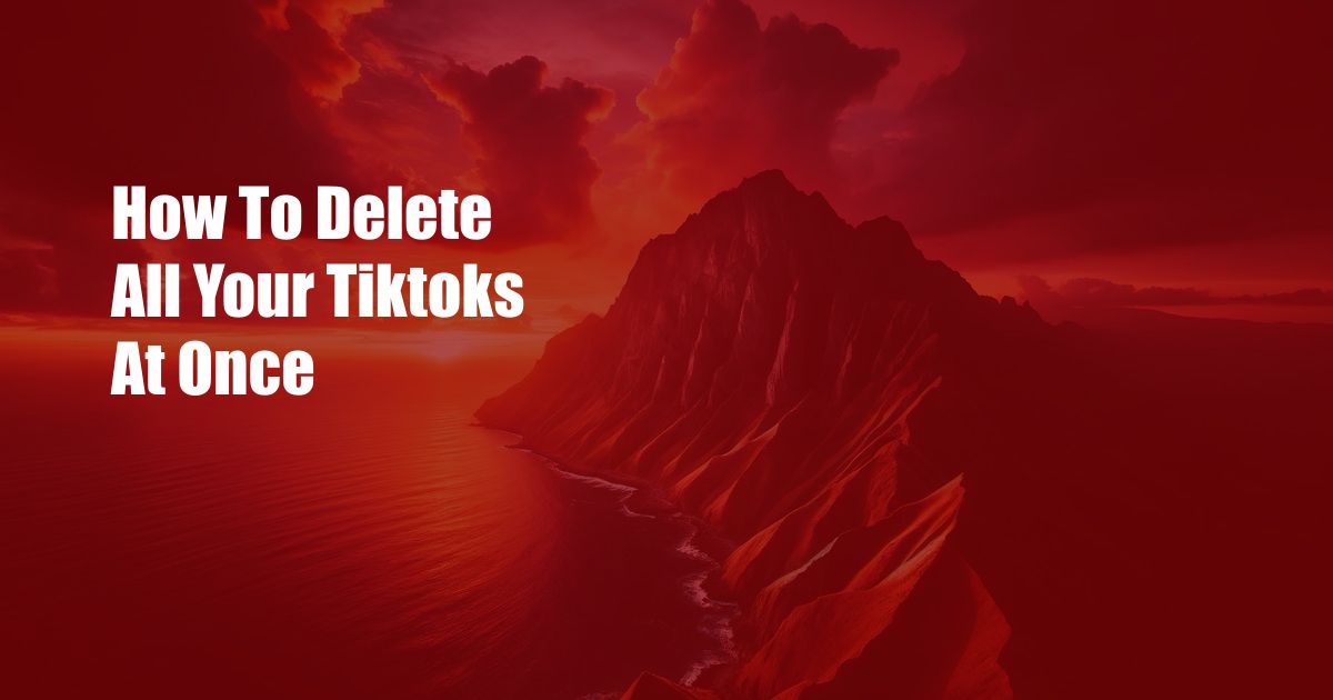 How To Delete All Your Tiktoks At Once