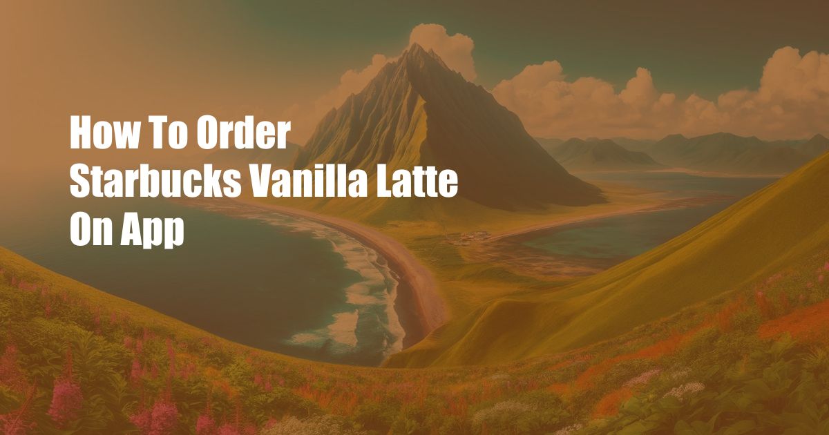 How To Order Starbucks Vanilla Latte On App