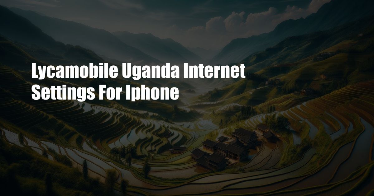 Lycamobile Uganda Internet Settings For Iphone