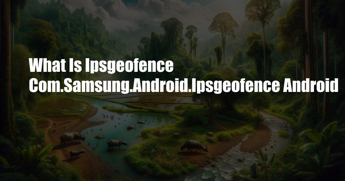 What Is Ipsgeofence Com.Samsung.Android.Ipsgeofence Android